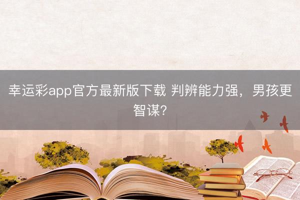 幸运彩app官方最新版下载 判辨能力强，男孩更智谋?