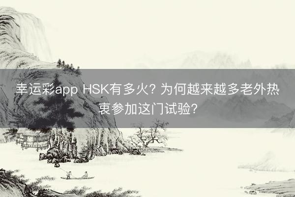 幸运彩app HSK有多火? 为何越来越多老外热衷参加这门试验?