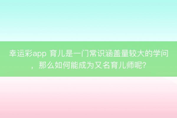 幸运彩app 育儿是一门常识涵盖量较大的学问，那么如何能成为又名育儿师呢？