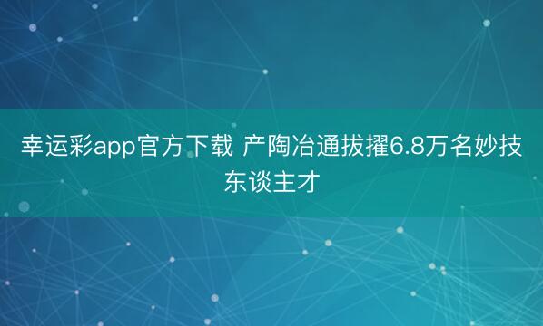 幸运彩app官方下载 产陶冶通拔擢6.8万名妙技东谈主才