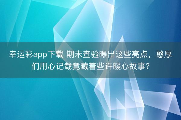 幸运彩app下载 期末查验曝出这些亮点，憨厚们用心记载竟藏着些许暖心故事?