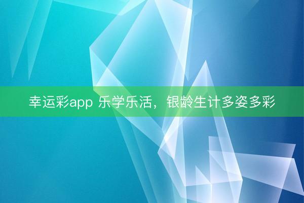 幸运彩app 乐学乐活，银龄生计多姿多彩
