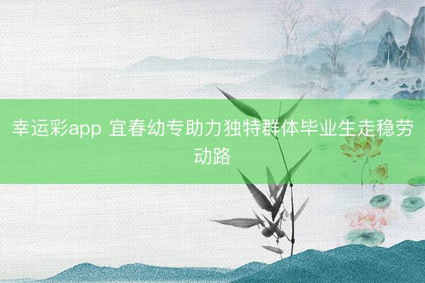幸运彩app 宜春幼专助力独特群体毕业生走稳劳动路