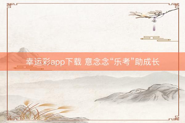 幸运彩app下载 意念念“乐考”助成长