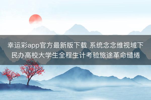 幸运彩app官方最新版下载 系统念念维视域下民办高校大学生全程生计考验旅途革命缱绻