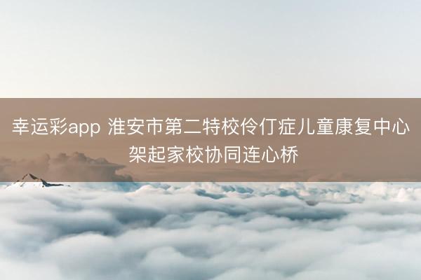 幸运彩app 淮安市第二特校伶仃症儿童康复中心 架起家校协同连心桥