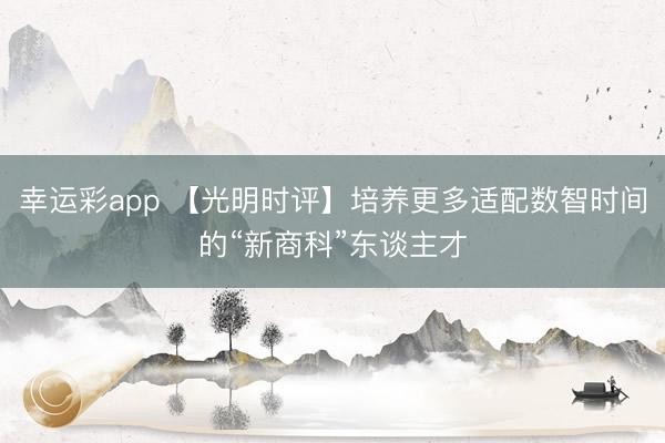 幸运彩app 【光明时评】培养更多适配数智时间的“新商科”东谈主才