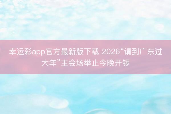 幸运彩app官方最新版下载 2026“请到广东过大年”主会场举止今晚开锣
