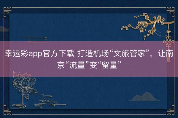 幸运彩app官方下载 打造机场“文旅管家”，让南京“流量”变“留量”