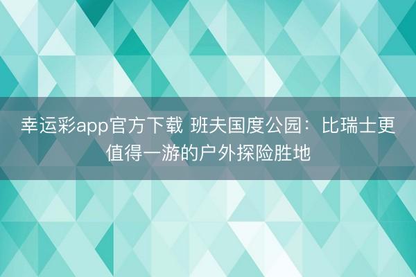 幸运彩app官方下载 班夫国度公园：比瑞士更值得一游的户外探险胜地