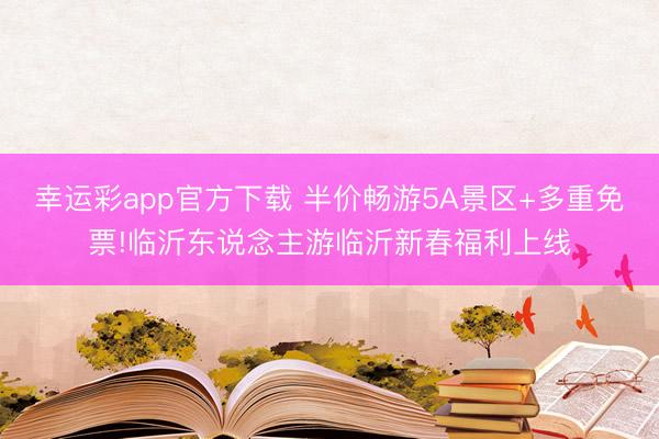 幸运彩app官方下载 半价畅游5A景区+多重免票!临沂东说念主游临沂新春福利上线