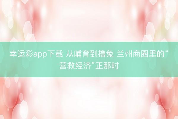 幸运彩app下载 从哺育到撸兔 兰州商圈里的“营救经济”正那时