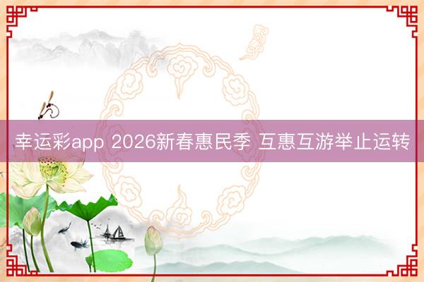 幸运彩app 2026新春惠民季 互惠互游举止运转