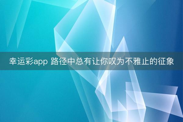 幸运彩app 路径中总有让你叹为不雅止的征象
