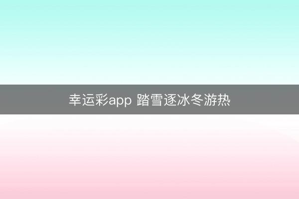 幸运彩app 踏雪逐冰冬游热