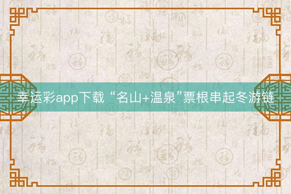 幸运彩app下载 “名山+温泉”票根串起冬游链