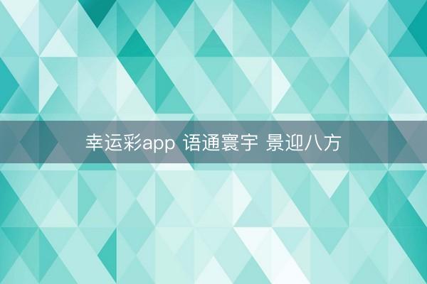 幸运彩app 语通寰宇 景迎八方