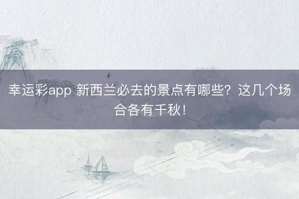 幸运彩app 新西兰必去的景点有哪些？这几个场合各有千秋！