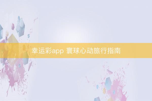 幸运彩app 寰球心动旅行指南