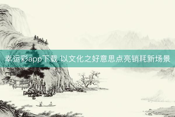幸运彩app下载 以文化之好意思点亮销耗新场景