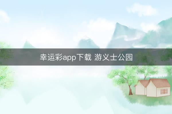 幸运彩app下载 游义士公园