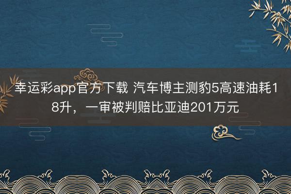 幸运彩app官方下载 汽车博主测豹5高速油耗18升，一审被判赔比亚迪201万元