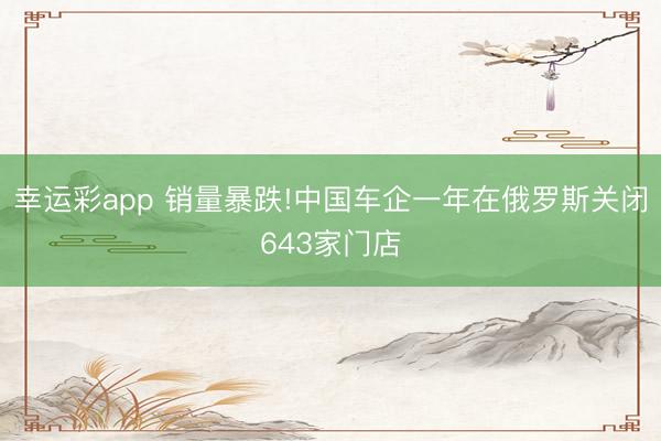 幸运彩app 销量暴跌!中国车企一年在俄罗斯关闭643家门店