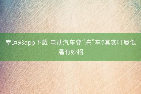 幸运彩app下载 电动汽车变“冻”车?其实叮属低温有妙招