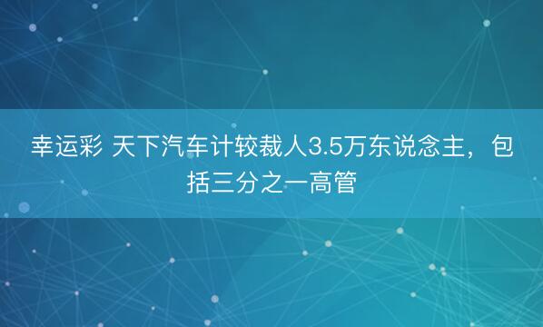 幸运彩 天下汽车计较裁人3.5万东说念主，包括三分之一高管