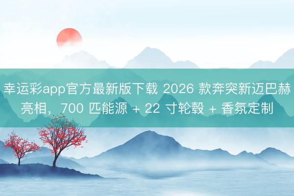 幸运彩app官方最新版下载 2026 款奔突新迈巴赫亮相，700 匹能源 + 22 寸轮毂 + 香氛定制