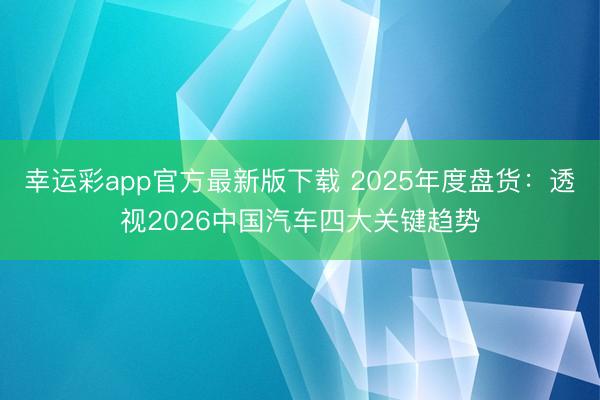 幸运彩app官方最新版下载 2025年度盘货：透视2026中国汽车四大关键趋势