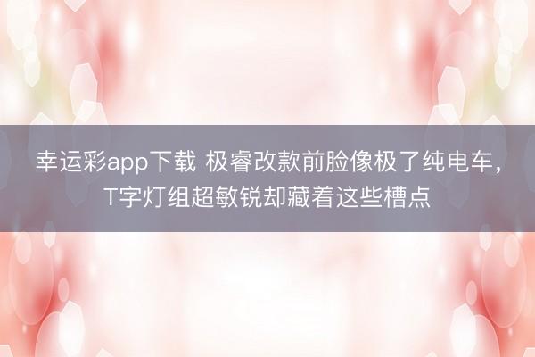 幸运彩app下载 极睿改款前脸像极了纯电车，T字灯组超敏锐却藏着这些槽点