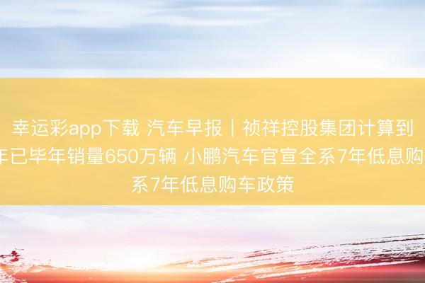 幸运彩app下载 汽车早报｜祯祥控股集团计算到2030年已毕年销量650万辆 小鹏汽车官宣全系7年低息购车政策