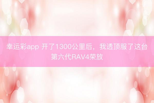 幸运彩app 开了1300公里后,我透顶服了这台第六代RAV4荣放