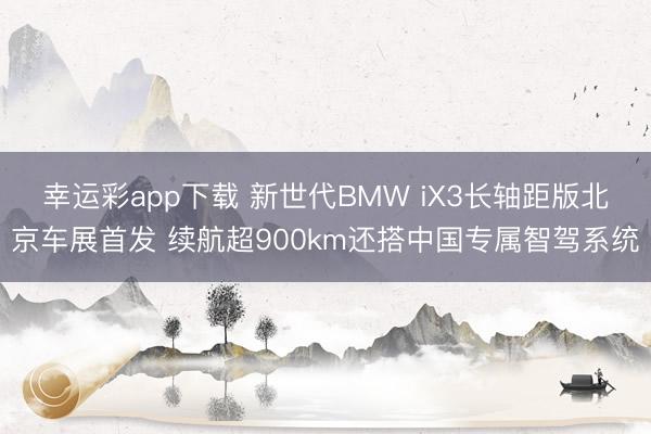幸运彩app下载 新世代BMW iX3长轴距版北京车展首发 续航超900km还搭中国专属智驾系统