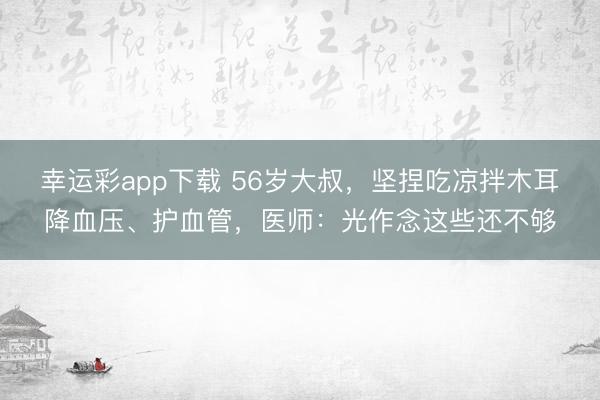 幸运彩app下载 56岁大叔，坚捏吃凉拌木耳降血压、护血管，医师：光作念这些还不够