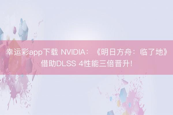 幸运彩app下载 NVIDIA：《明日方舟：临了地》借助DLSS 4性能三倍晋升!