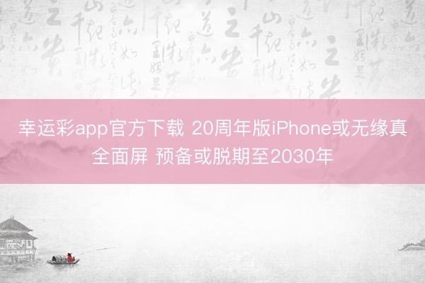 幸运彩app官方下载 20周年版iPhone或无缘真全面屏 预备或脱期至2030年