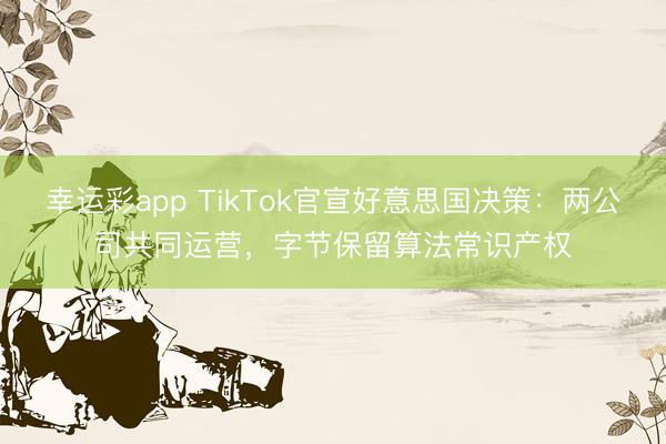 幸运彩app TikTok官宣好意思国决策：两公司共同运营，字节保留算法常识产权