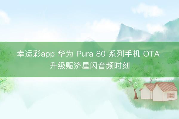 幸运彩app 华为 Pura 80 系列手机 OTA 升级赈济星闪音频时刻