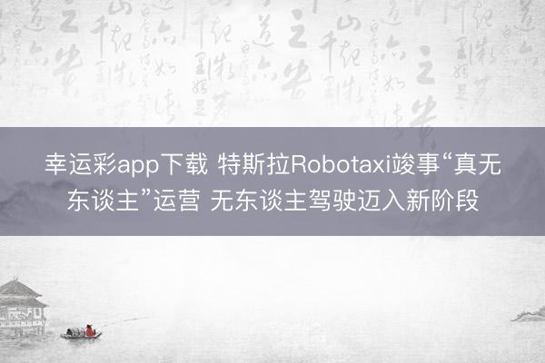 幸运彩app下载 特斯拉Robotaxi竣事“真无东谈主”运营 无东谈主驾驶迈入新阶段