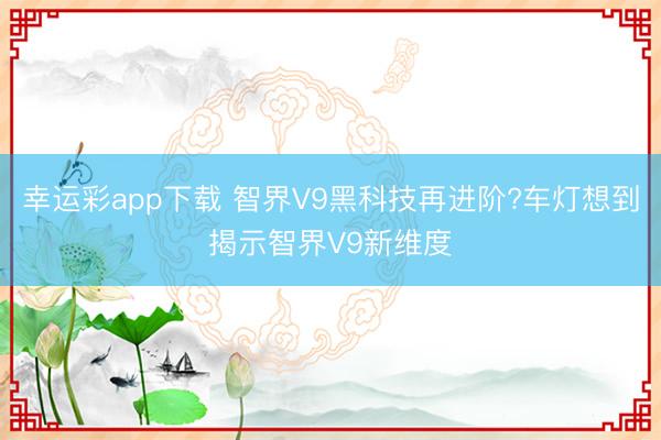 幸运彩app下载 智界V9黑科技再进阶?车灯想到揭示智界V9新维度