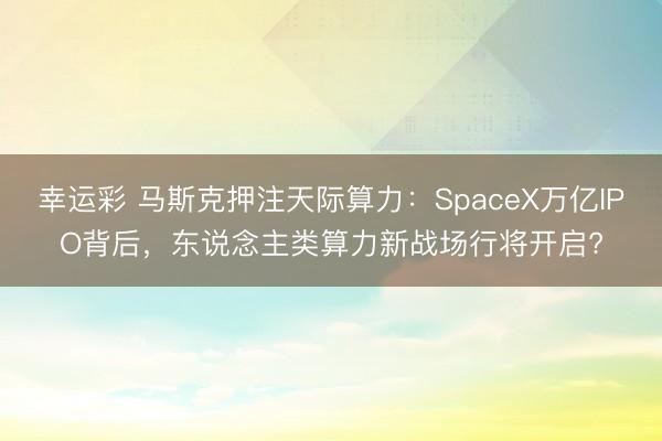 幸运彩 马斯克押注天际算力：SpaceX万亿IPO背后，东说念主类算力新战场行将开启?