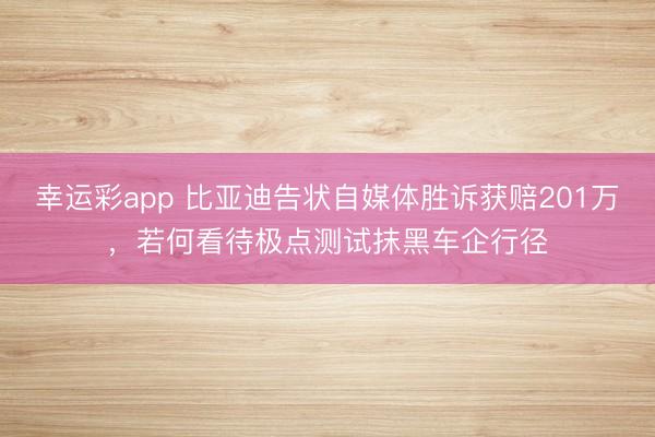 幸运彩app 比亚迪告状自媒体胜诉获赔201万，若何看待极点测试抹黑车企行径
