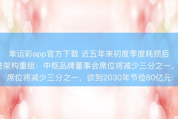 幸运彩app官方下载 近五年来初度季度耗损后，宇宙汽车运转最激进架构重组：中枢品牌董事会席位将减少三分之一，欲到2030年节俭80亿元