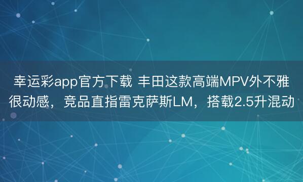 幸运彩app官方下载 丰田这款高端MPV外不雅很动感，竞品直指雷克萨斯LM，搭载2.5升混动