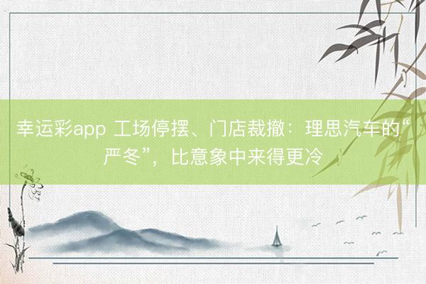 幸运彩app 工场停摆、门店裁撤：理思汽车的“严冬”，比意象中来得更冷