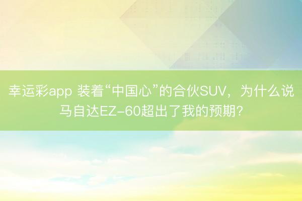 幸运彩app 装着“中国心”的合伙SUV，为什么说马自达EZ-60超出了我的预期?