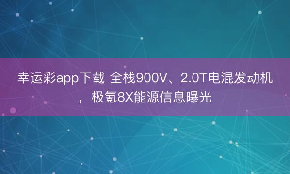幸运彩app下载 全栈900V、2.0T电混发动机，极氪8X能源信息曝光
