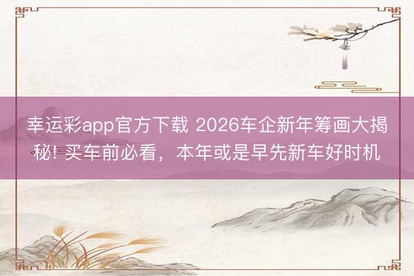 幸运彩app官方下载 2026车企新年筹画大揭秘! 买车前必看，本年或是早先新车好时机
